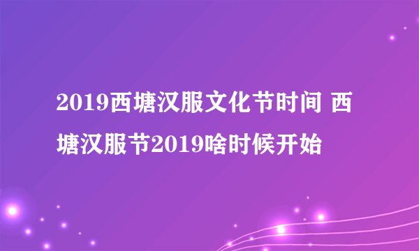 2019西塘汉服文化节时间 西塘汉服节2019啥时候开始