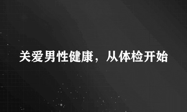 关爱男性健康，从体检开始