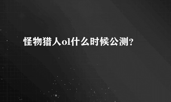 怪物猎人ol什么时候公测？