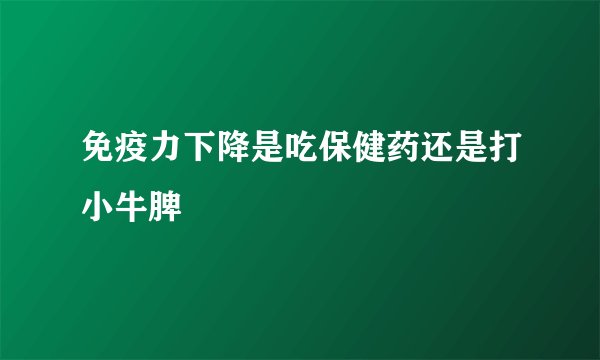 免疫力下降是吃保健药还是打小牛脾