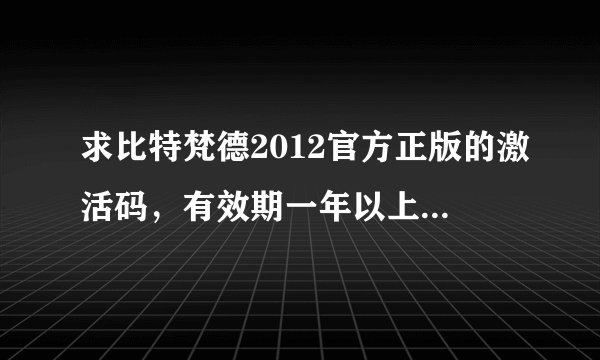 求比特梵德2012官方正版的激活码，有效期一年以上，我验证后给财富，骗子滚!