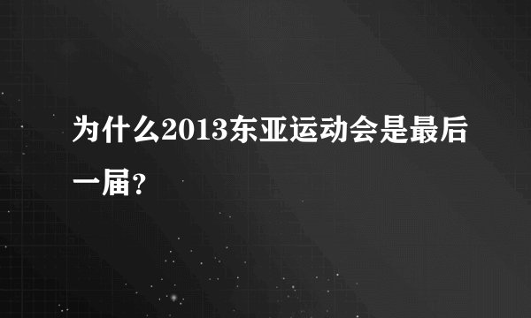 为什么2013东亚运动会是最后一届？