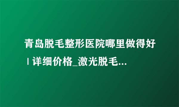 青岛脱毛整形医院哪里做得好 | 详细价格_激光脱毛是那一种激光？