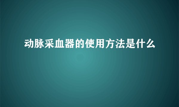动脉采血器的使用方法是什么