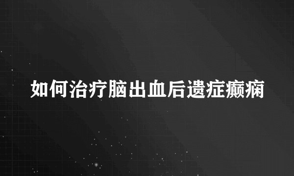 如何治疗脑出血后遗症癫痫