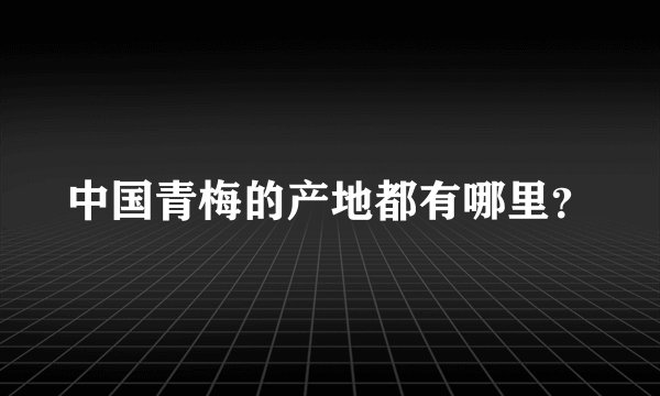 中国青梅的产地都有哪里？