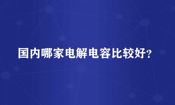 国内哪家电解电容比较好？
