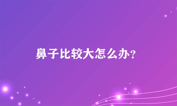 鼻子比较大怎么办？