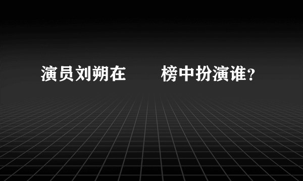 演员刘朔在瑯玡榜中扮演谁？
