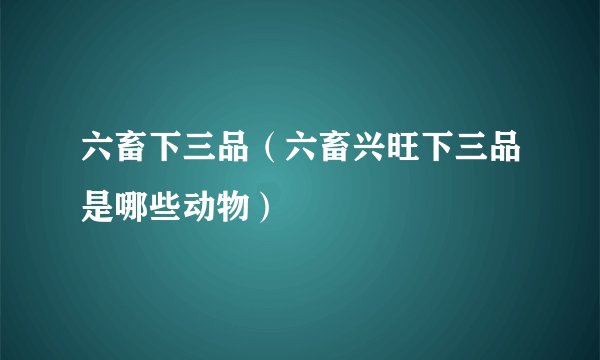 六畜下三品（六畜兴旺下三品是哪些动物）