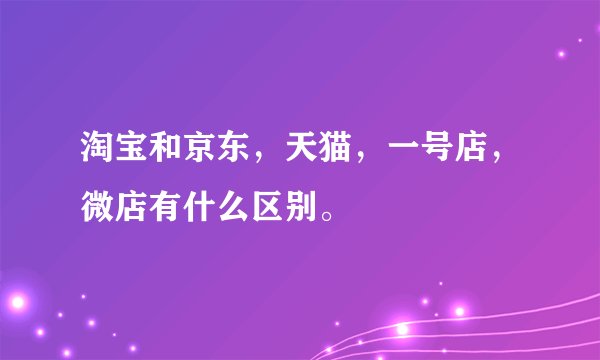 淘宝和京东，天猫，一号店，微店有什么区别。
