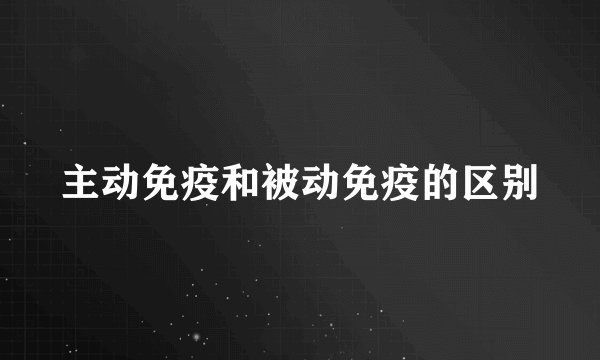 主动免疫和被动免疫的区别