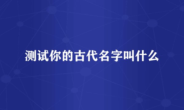 测试你的古代名字叫什么