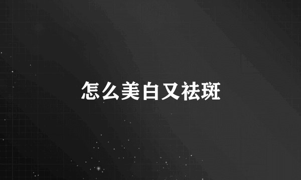 怎么美白又祛斑