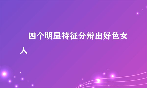 ​四个明显特征分辩出好色女人