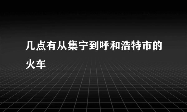 几点有从集宁到呼和浩特市的火车