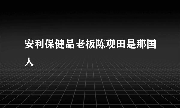 安利保健品老板陈观田是那国人