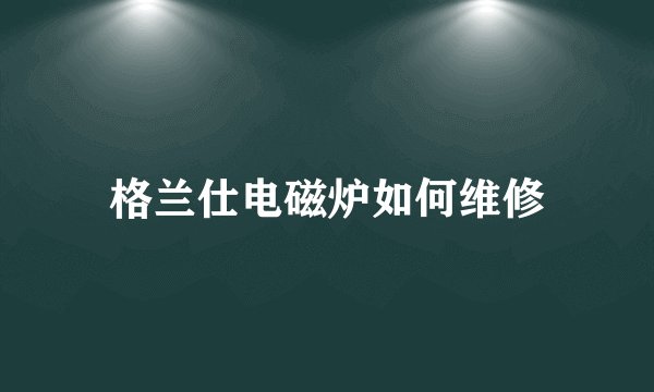 格兰仕电磁炉如何维修