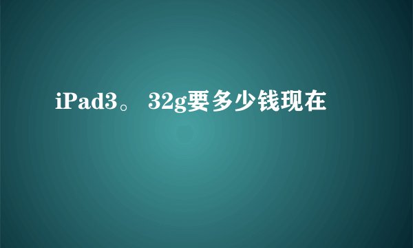 iPad3。 32g要多少钱现在