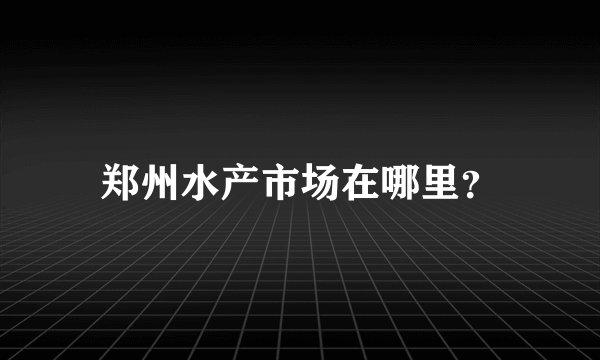 郑州水产市场在哪里？