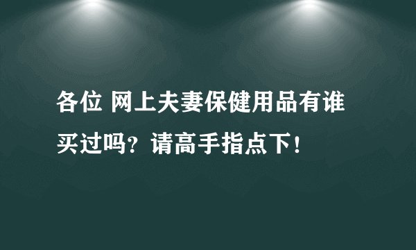 各位 网上夫妻保健用品有谁买过吗？请高手指点下！