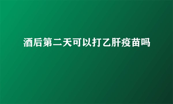 酒后第二天可以打乙肝疫苗吗