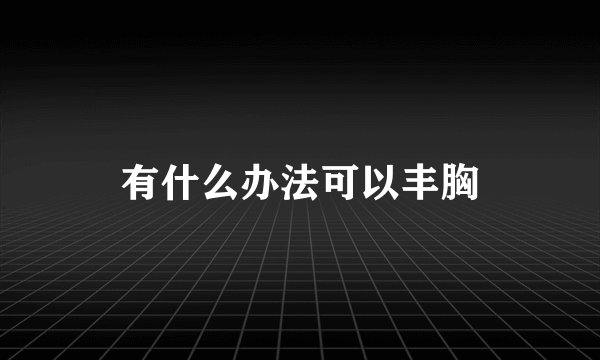 有什么办法可以丰胸