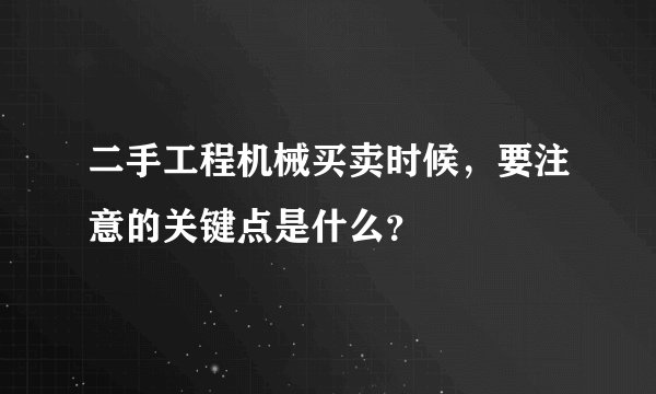 二手工程机械买卖时候，要注意的关键点是什么？