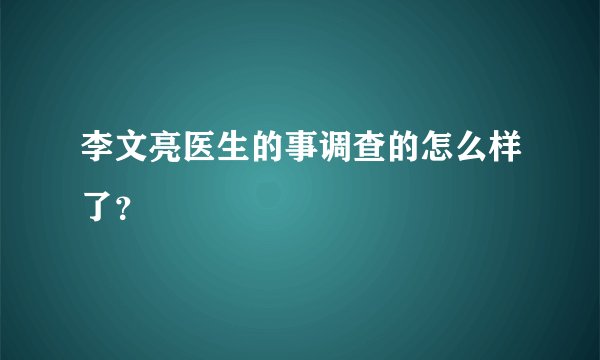 李文亮医生的事调查的怎么样了？