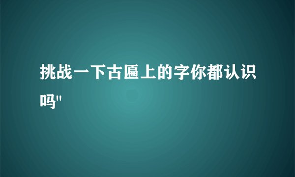 挑战一下古匾上的字你都认识吗