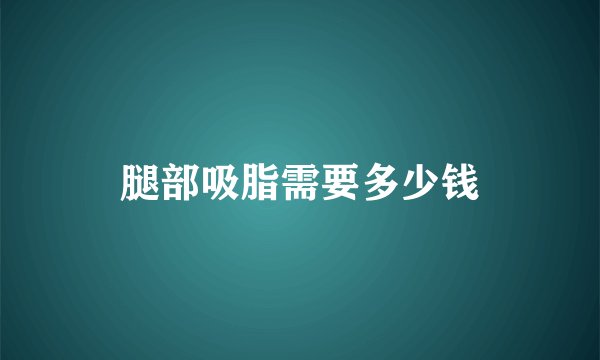 腿部吸脂需要多少钱