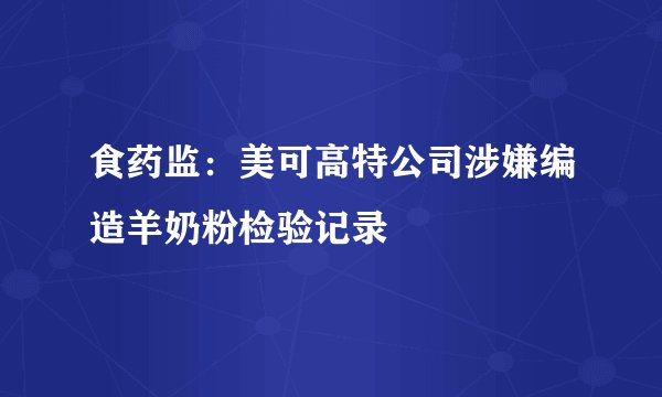 食药监：美可高特公司涉嫌编造羊奶粉检验记录