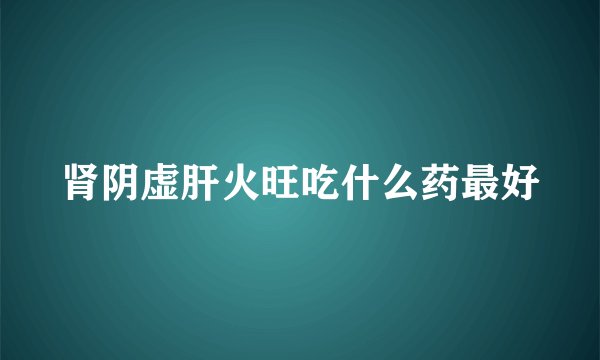 肾阴虚肝火旺吃什么药最好