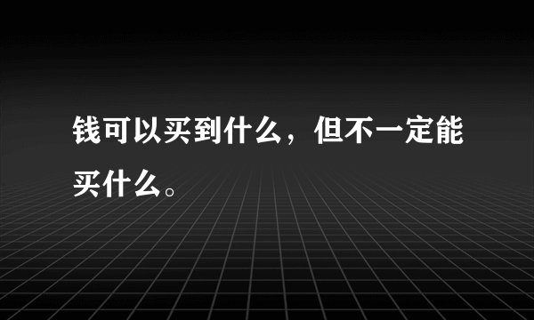 钱可以买到什么，但不一定能买什么。