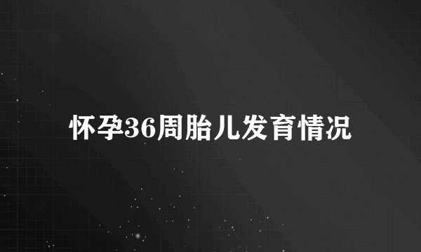 怀孕36周胎儿发育情况