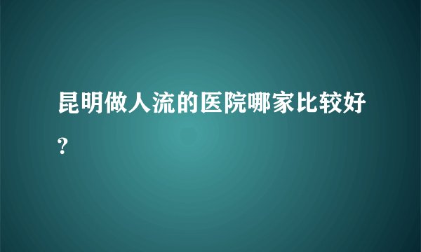 昆明做人流的医院哪家比较好?