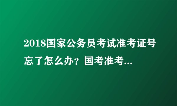 2018国家公务员考试准考证号忘了怎么办？国考准考证号怎么查询