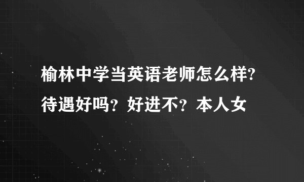 榆林中学当英语老师怎么样?待遇好吗？好进不？本人女