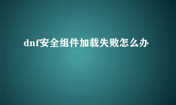 dnf安全组件加载失败怎么办