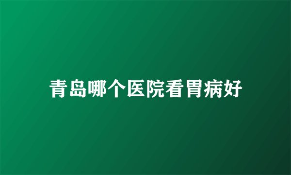 青岛哪个医院看胃病好