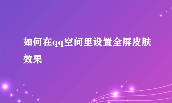 如何在qq空间里设置全屏皮肤效果