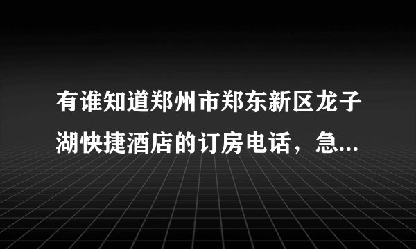 有谁知道郑州市郑东新区龙子湖快捷酒店的订房电话，急要！谢谢