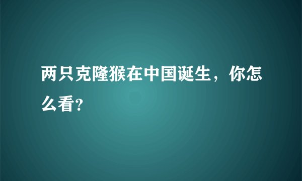 两只克隆猴在中国诞生，你怎么看？