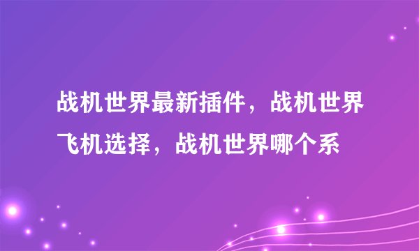 战机世界最新插件，战机世界飞机选择，战机世界哪个系