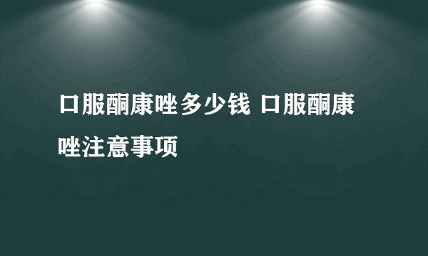 口服酮康唑多少钱 口服酮康唑注意事项