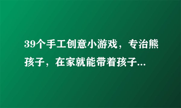 39个手工创意小游戏,专治熊孩子,在家就能带着孩子玩上瘾!收藏