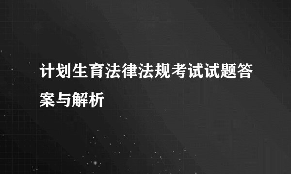 计划生育法律法规考试试题答案与解析