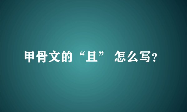甲骨文的“且” 怎么写？