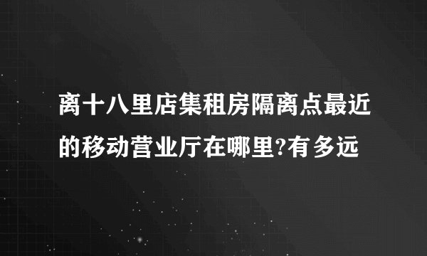 离十八里店集租房隔离点最近的移动营业厅在哪里?有多远