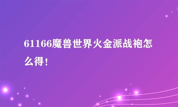 61166魔兽世界火金派战袍怎么得！